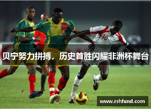 贝宁努力拼搏，历史首胜闪耀非洲杯舞台